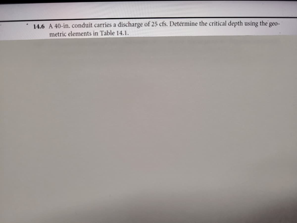 14.6 A 40-in. conduit carries a discharge of 25 cfs. Determine the critical depth using the g
geo-
metric elements in Table 14.1.