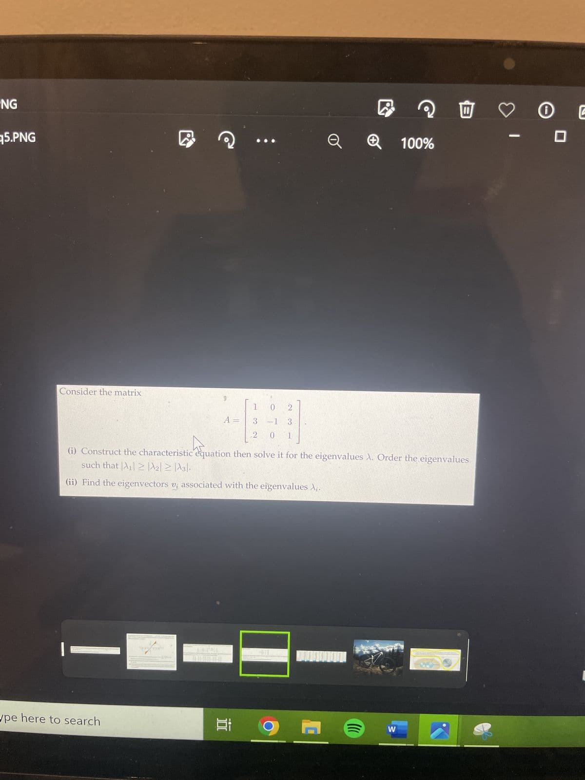 NG
5.PNG
Consider the matrix
pe here to search
D
TTY
2.
A =
1
3
2
I
0
2
-1 3
0 1
Q
(i) Construct the characteristic equation then solve it for the eigenvalues λ. Order the eigenvalues
such that |A₁|2|A₂|2|A3|.
(ii) Find the eigenvectors v₂ associated with the eigenvalues X₁.
((((
e
W
100%
♡