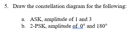 5. Draw the constellation diagram for the following:
a. ASK, amplitude of 1 and 3
b. 2-PSK, amplitude of 0° and 180°
