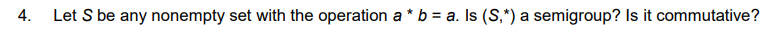 4.
Let S be any nonempty set with the operation a * b = a. Is (S,*) a semigroup? Is it commutative?
