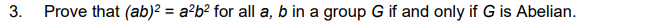 3.
Prove that (ab)² = a?b² for all a, b in a group G if and only if G is Abelian.
%3D
