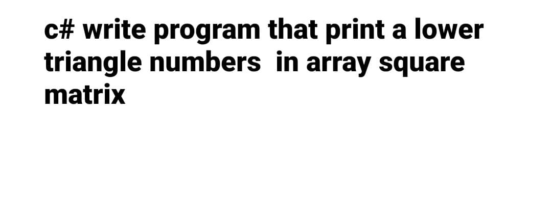 c# write program that print a lower
triangle numbers in array square
matrix