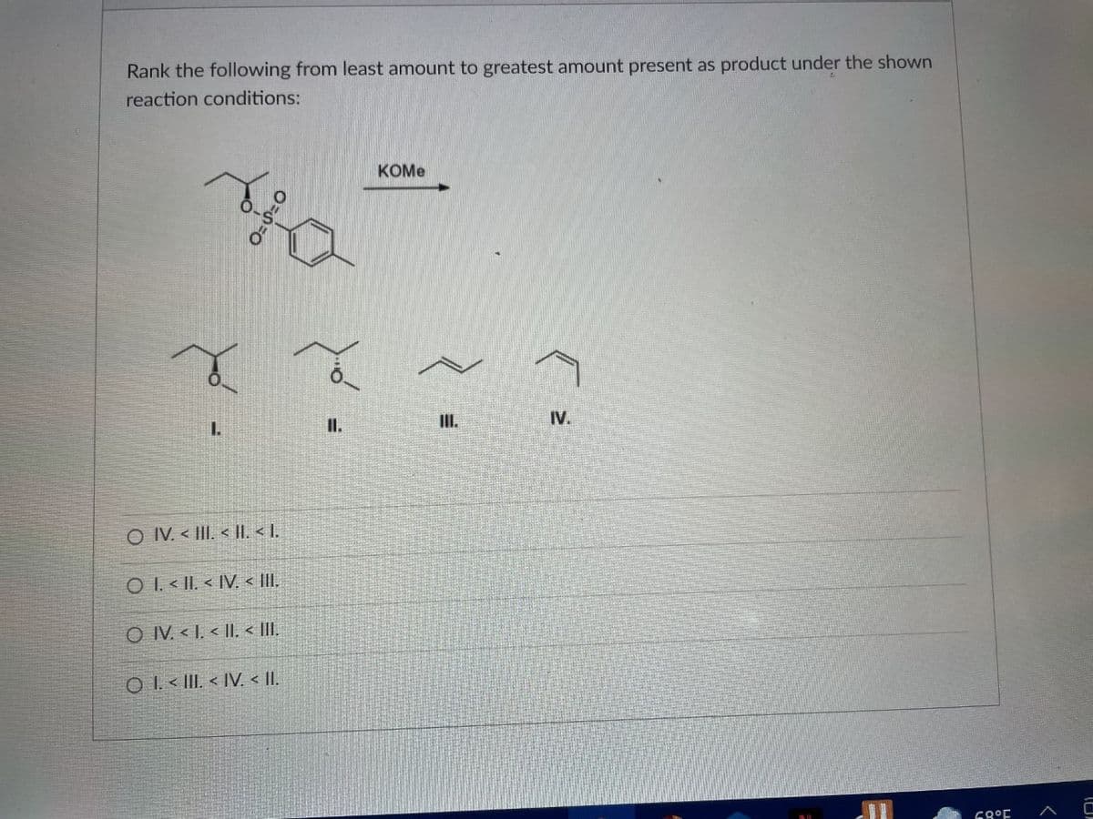 Rank the following from least amount to greatest amount present as product under the shown
reaction conditions:
KOME
1.
II.
III.
IV.
O IV. < III. < II. < I.
O I. < II. < IV. < |I.
O IV. < I. < II. < |II.
O I. < III. < IV. < II.
