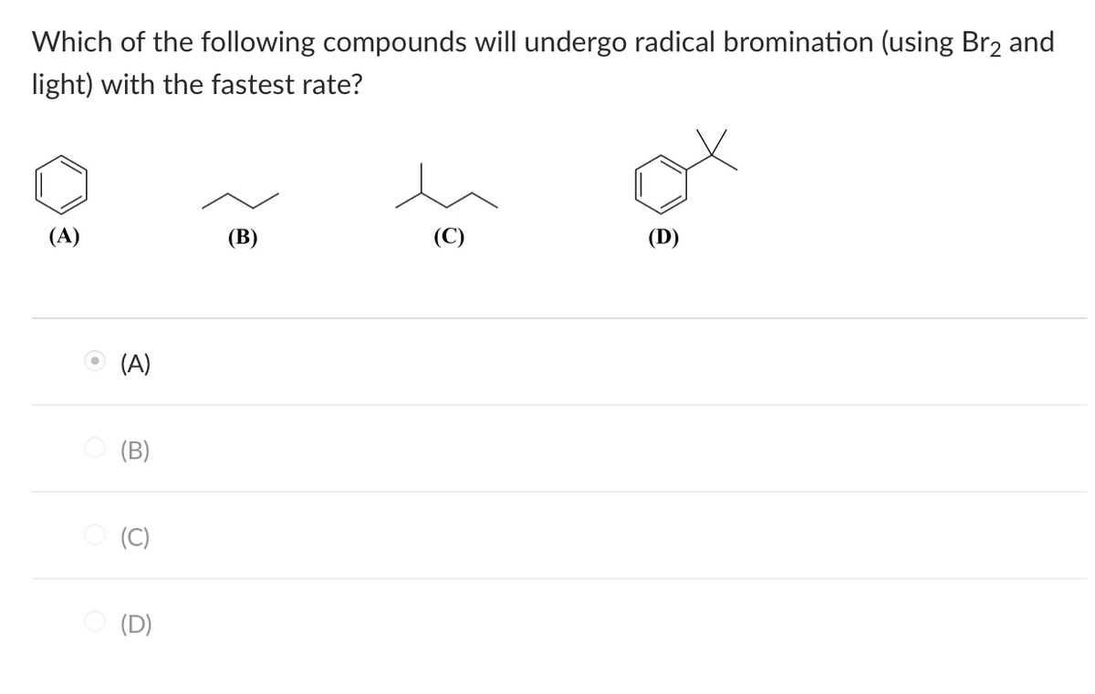 Which of the following compounds will undergo radical bromination (using Br₂ and
light) with the fastest rate?
(A)
(B)
(D)
(A)
(B)
(C)
(D)