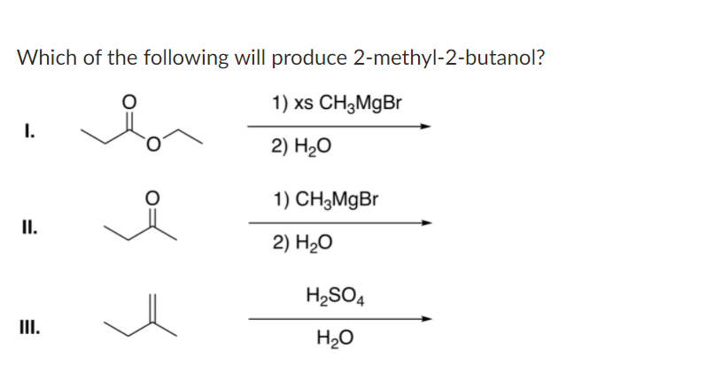 Which of the following will produce 2-methyl-2-butanol?
1) xs CH3MgBr
I.
2) H20
1) CH3M9B
I.
2) H2O
H2SO4
III.
H20
