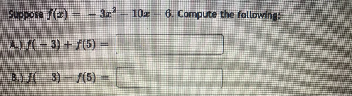 Suppose f(x) = - 3x² 10x - 6. Compute the following:
- ww
A.) f(-3) + f(5) =
B.) f(-3)-f(5) =