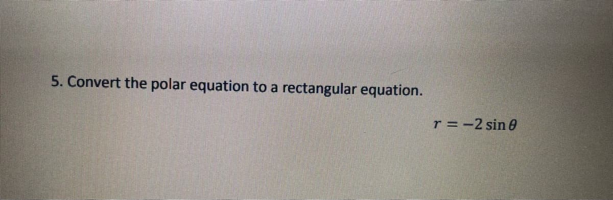 5. Convert the polar equation to a rectangular equation.
T =-2 sin 0
