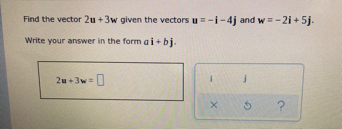 Find the vector 2u +3w given the vectors u =-i-4j and w= -2i + 5j.
Write your answer in the form a i +bj.
2u 3w |
