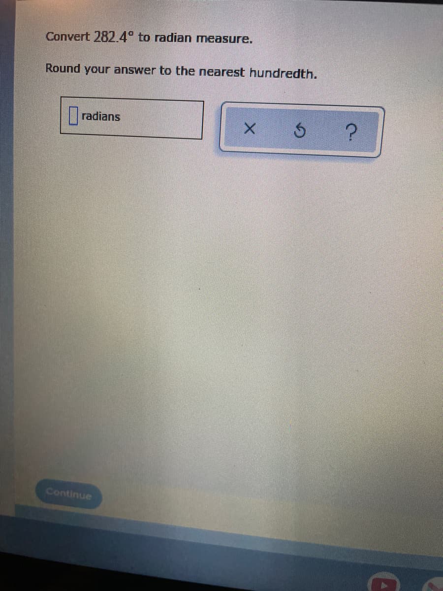 Convert 282.4° to radian measure.
Round your answer to the nearest hundredth.
radians
Continue
