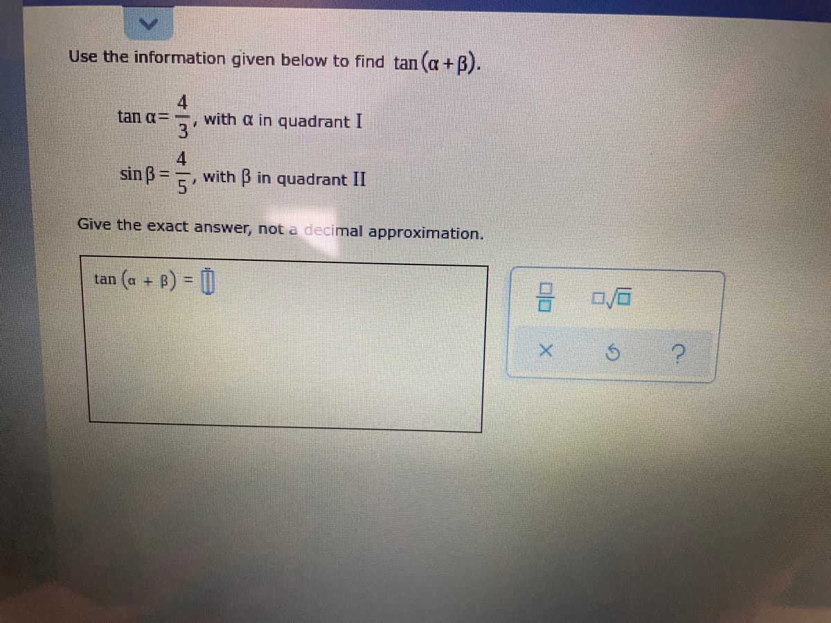 Use the information given below to find tan (a +B).
tan a=
3'
with a in quadrant I
4.
sin B =
with B in quadrant II
5'
Give the exact answer, not a decimal approximation.
(a + B) = 0
tan
