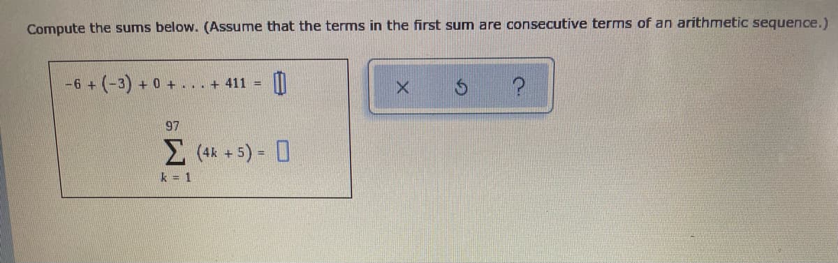 Compute the sums below. (Assume that the terms in the first sum are consecutive terms of an arithmetic sequence.)
-6 + (-3) + 0 + . .. + 411 =
97
(4* + 5) = 0
%3D
k = 1
