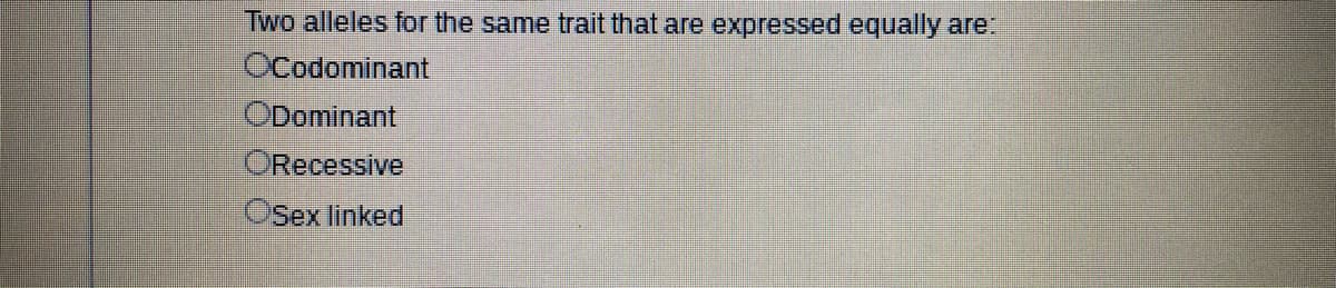 Two alleles for the same trait that are expressed equally are:
OCodominant
ODominant
ORecessive
OSex linked
