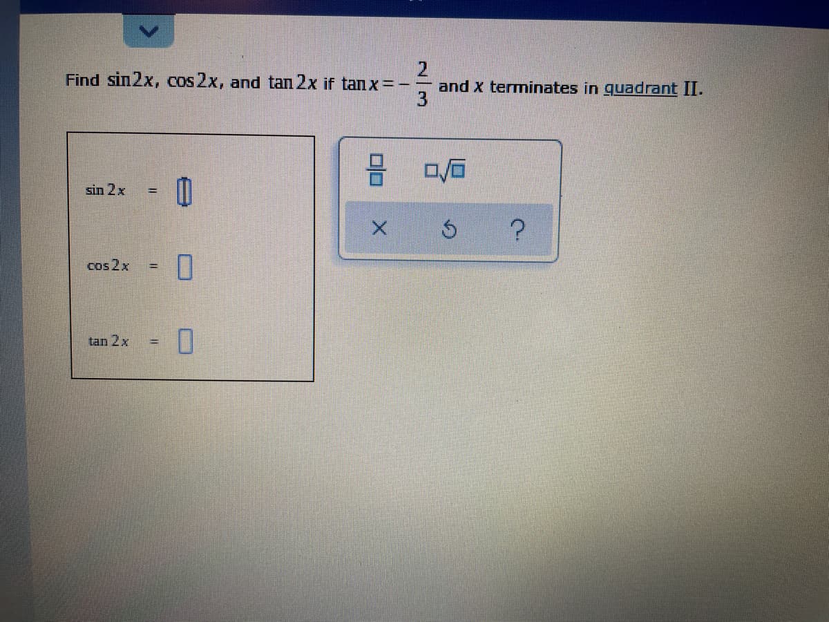 Find sin2x, cos 2x, and tan 2x if tanx =-
and X terminates in quadrant II.
sin 2x
cos 2x
tan 2x
%3D
2/3
