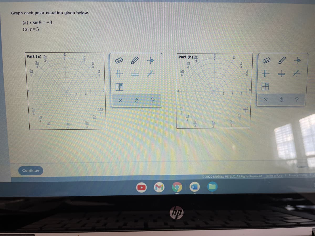 Graph each polar equation given below.
(a) r sin e = -3
(b) r=5
Part (a) 21
Part (b) 21
e to
2
3
31
3n
4
十 +
9.
图
4
11m
111
Submi
Continue
© 2022 McGraw Hill LLC. All Rights Reserved. Terms of Use I Privacy CenterA
Fle
Elm
