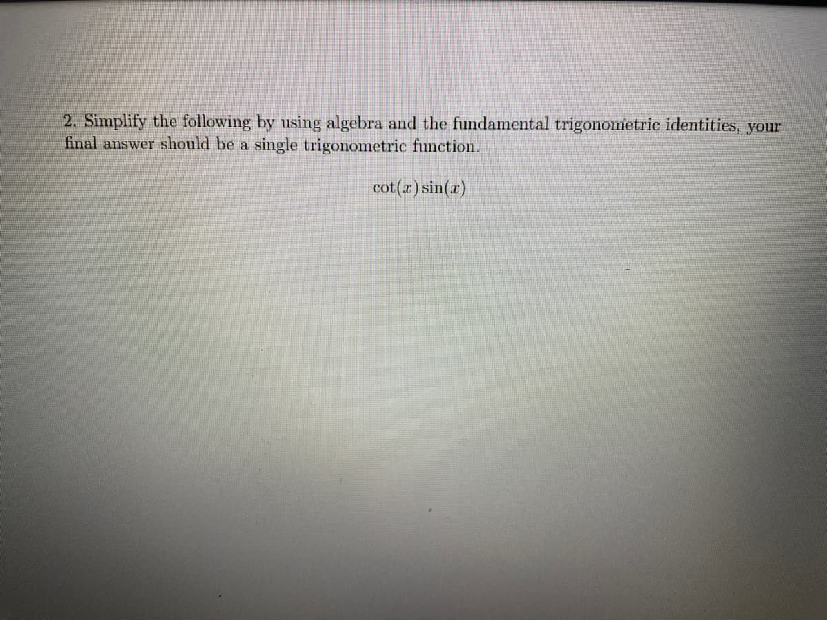 2. Simplify the following by using algebra and the fundamental trigonometric identities, your
final answer should be a single trigonometric function.
cot(r) sin(r)
