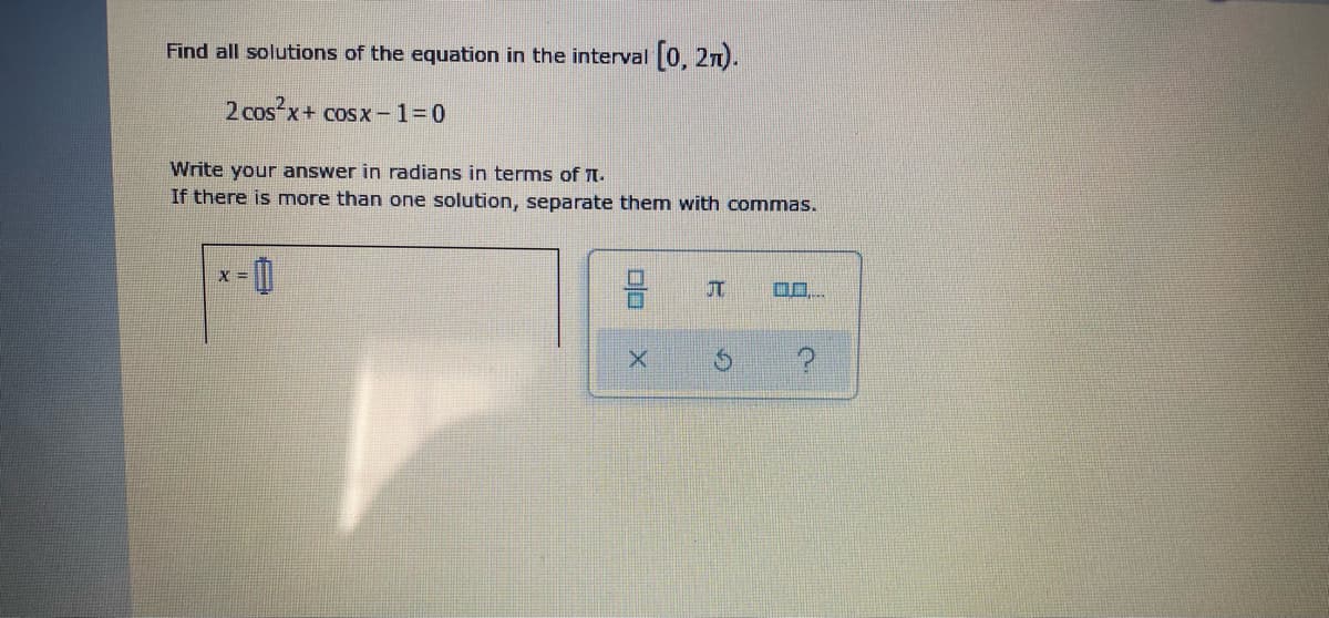 Find all solutions of the equation in the interval 0, 2n).
2 cos x+ cosx-1=0
Write your answer in radians in terms of t.
If there is more than one solution, separate them with commas.
JT.
