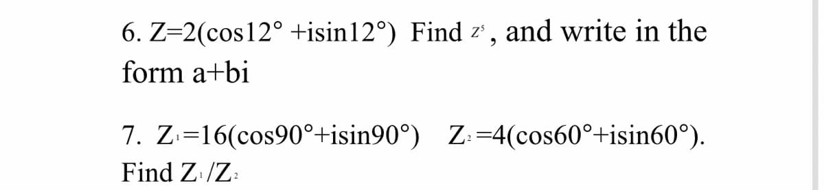 6. Z=2(cos12° +isin12°) Find z' , and write in the
form a+bi
7. Z-=16(cos90°+isin90°) Z:=4(cos60°+isin60°).
Find Z:/Z:
