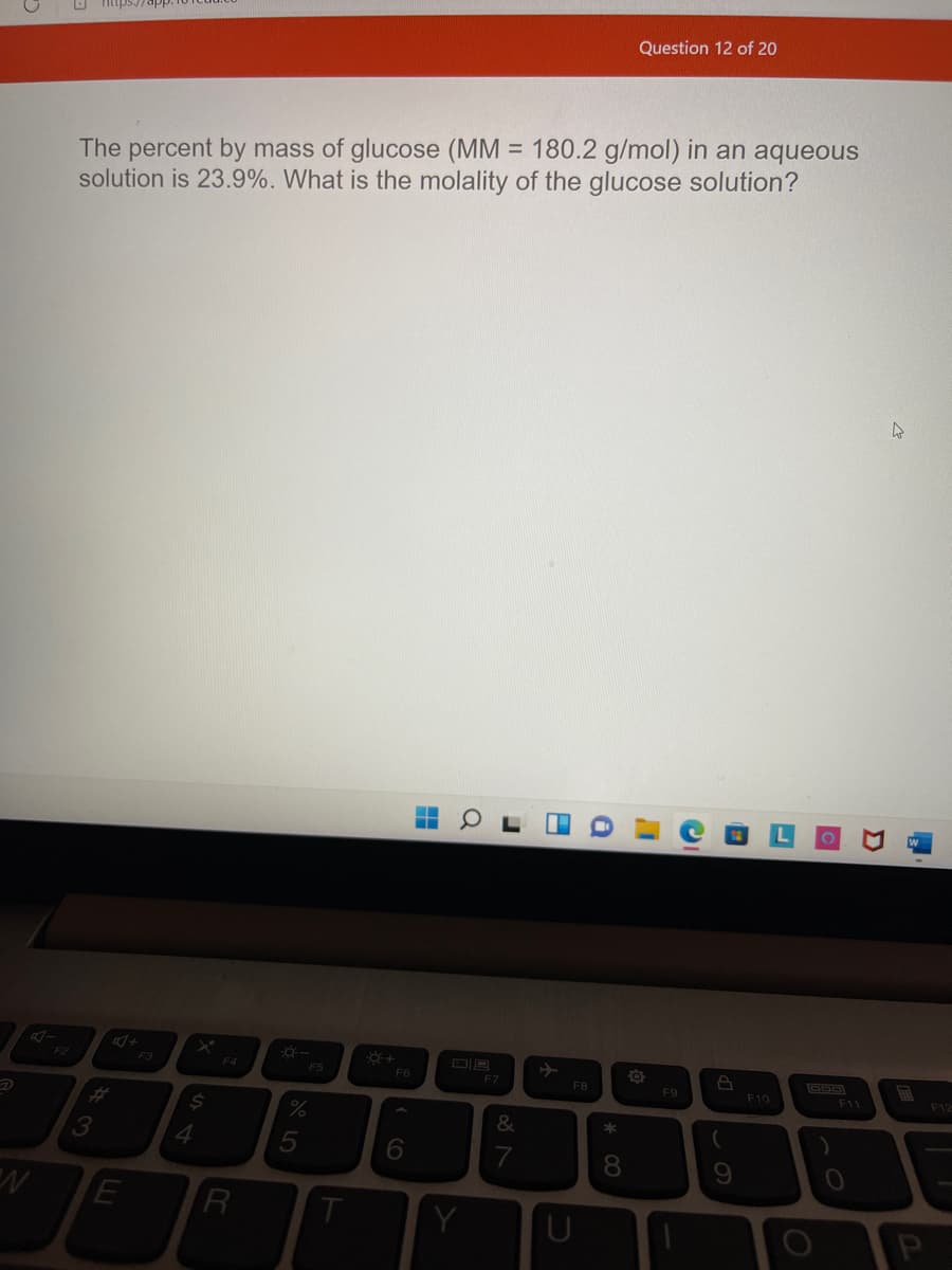 Question 12 of 20
The percent by mass of glucose (MM = 180.2 g/mol) in an aqueous
solution is 23.9%. What is the molality of the glucose solution?
F3
F4
F5
F6
F7
FB
F9
F10
F11
F12
%23
&
4.
7
8.
この
5
