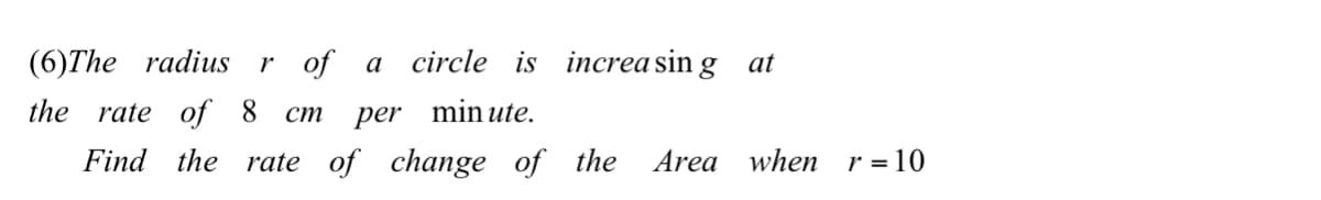 (6)The radius r of a circle is increasing at
the rate of 8 cm
per minute.
Find the rate of change of the Area when r=10
