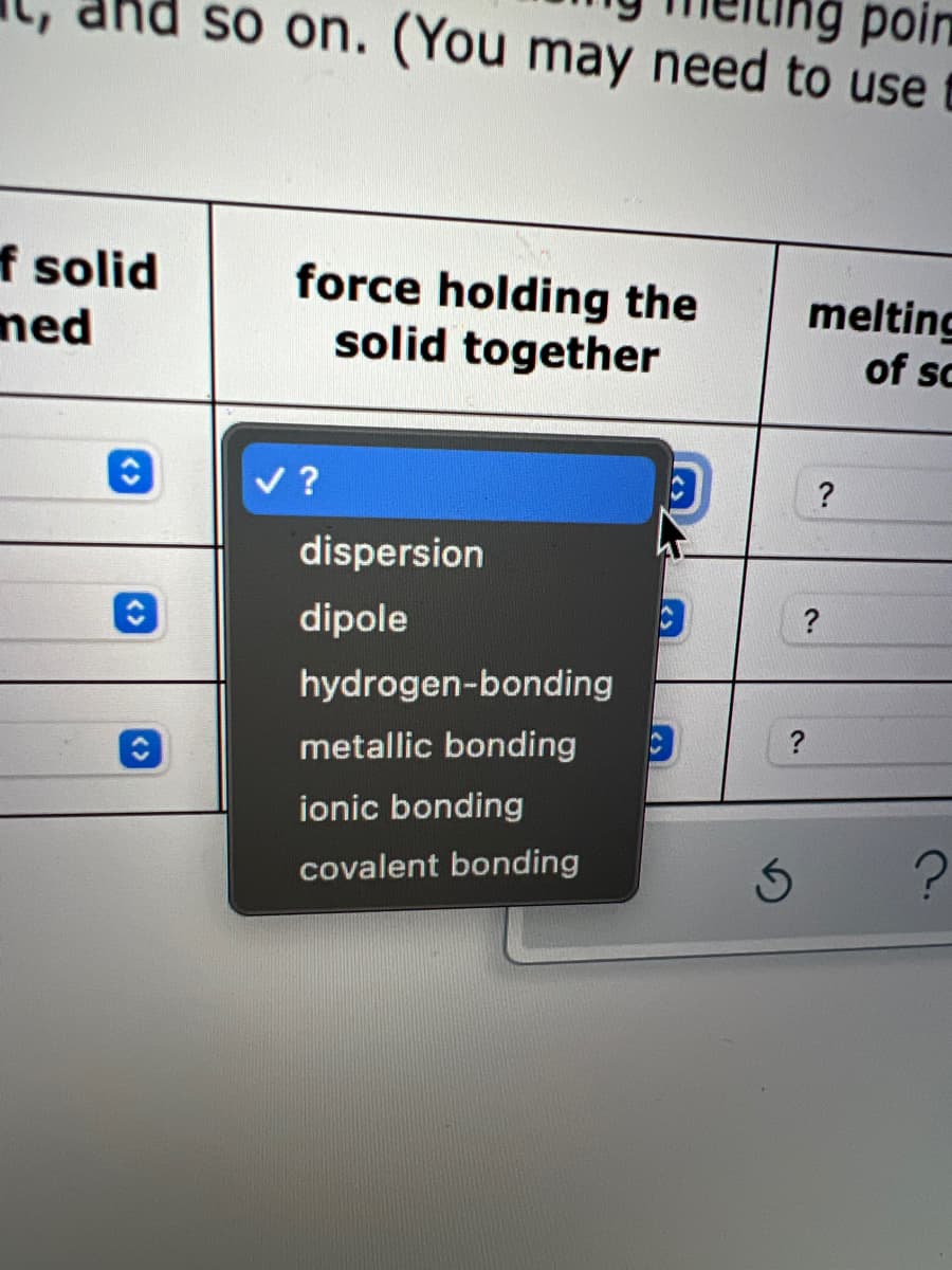 poin
nd so on. (You may need to use
f solid
med
force holding the
solid together
melting
of sc
v ?
?
dispersion
?
dipole
hydrogen-bonding
?
metallic bonding
ionic bonding
covalent bonding
