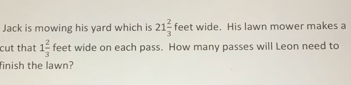 Jack is mowing his yard which is 21 feet wide. His lawn mower makes a
cut that 1 feet wide on each pass. How many passes will Leon need to
finish the lawn?
