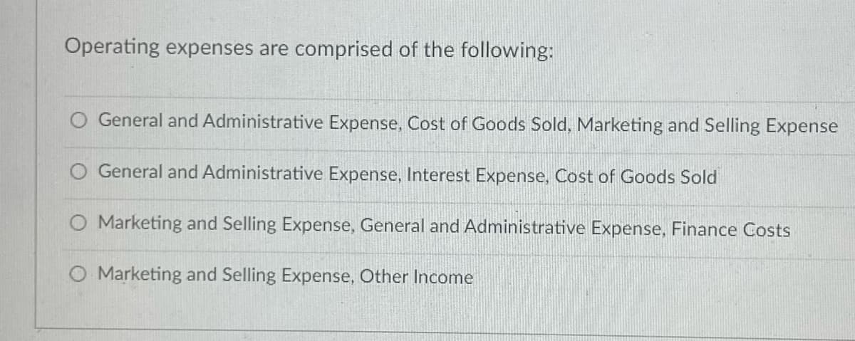Operating expenses are comprised of the following:
O General and Administrative Expense, Cost of Goods Sold, Marketing and Selling Expense
General and Administrative Expense, Interest Expense, Cost of Goods Sold
O Marketing and Selling Expense, General and Administrative Expense, Finance Costs
O Marketing and Selling Expense, Other Income
