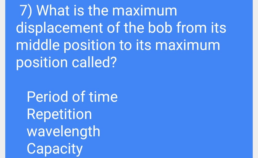 7) What is the maximum
displacement of the bob from its
middle position to its maximum
position called?
Period of time
Repetition
wavelength
Сaрacity
