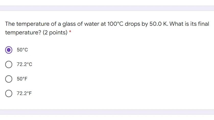 The temperature of a glass of water at 100°C drops by 50.0 K. What is its final
temperature? (2 points) *
50°C
O 72.2°C
50°F
72.2°F
