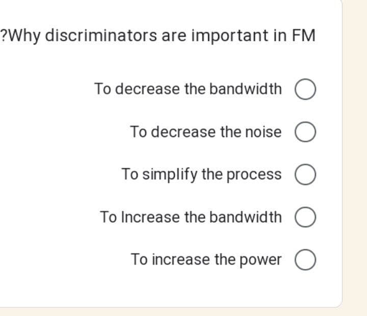 ?Why discriminators are important in FM
To decrease the bandwidth
To decrease the noise O
To simplify the process
To Increase the bandwidth O
To increase the power O