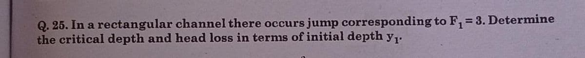 Q. 25. In a rectangular channel there occurs jump corresponding to F₁ = 3. Determine
the critical depth and head loss in terms of initial depth y₁.
