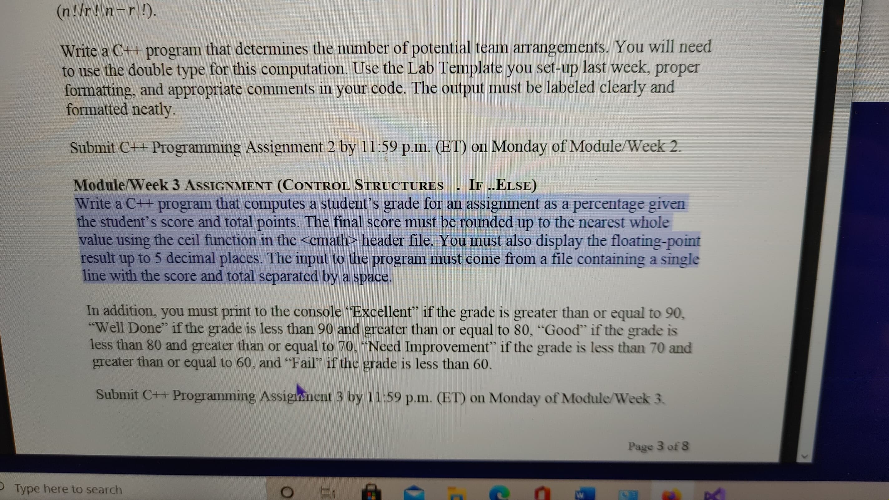 Write a C++ program that computes a student's grade for an assignment as a percentage given
the student's score and total points. The final score must be rounded up to the nearest whole
value using the ceil function in the <cmath> header file. You must also display the floating-point
result up to 5 decimal places. The input to the program must come from a file containing a single
line with the score and total separated by a space.
In addition, you must print to the console "Excellent" if the grade is greater than or equal to 90,
"Well Done" if the grade is less than 90 and greater than or equal to 80, "Good" if the grade is
less than 80 and greater than or equal to 70, "Need Improvement" if the grade is less than 70 and
greater than or equal to 60, and "Fail" if the grade is less than 60.
