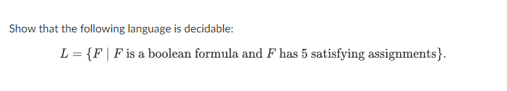 Show that the following language is decidable:
L = {F| F is a boolean formula and F has 5 satisfying assignments}.