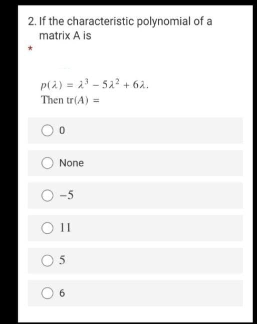 2. If the characteristic polynomial of a
matrix A is
p(2) = 23 - 52? + 62.
%3D
Then tr(A) =
None
-5
11
O 5
6.
