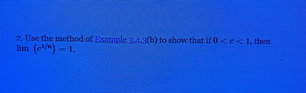 2. Use the method of Example 3.4.3(b) to show that if 0 <c<1, then
lim (c¹/n) = 1.