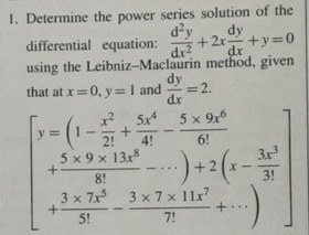 1. Determine the power series solution of the
dy
differential
equation:
equation: +2x+y=0
dx
using the Leibniz-Maclaurin method, given
that at x = 0, y = 1 and
y=
=(₁-1
x²5x4
+
2! 4!
5 x 9 x 13x8
+
8!
3 x 7x³
5!
+-
dr
dy = 2.
dx
5 x 9x6
6!
-...) + ²(x -
3x7x11x7
7!
3x³
3!