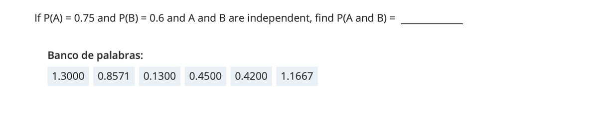 If P(A) = 0.75 and P(B) = 0.6 and A and B are independent, find P(A and B) =
Banco de palabras:
1.3000 0.8571 0.1300 0.4500 0.4200 1.1667