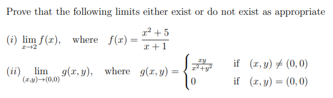 Prove that the following limits either exist or do not exist as appropriate
r? + 5
(i) lim f(x), where f(x)
x +1
I→2
if (x, y) # (0,0)
(ii)
lim
g(x, y), where g(x, y)
(x,y)→(0,0)
if (x, y) = (0,0)
