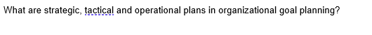 What are
strategic, tactical and operational plans in organizational goal planning?
