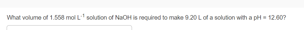 What volume of 1.558 mol L-1 solution of NaOH is required to make 9.20 L of a solution with a pH = 12.60?
