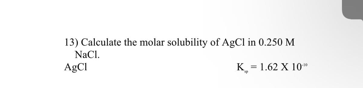 13) Calculate the molar solubility of AgCl in 0.250 M
NaCl.
AgCl
= 1.62 X 10"
