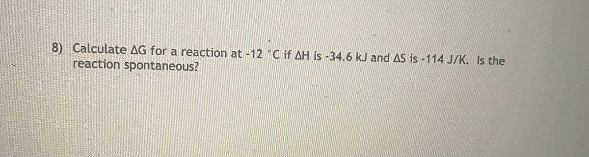 8) Calculate AG for a reaction at -12 ° C if AH is -34.6 kJ and AS is -114 J/K. Is the
reaction spontaneous?
