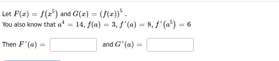 Let F(x) = f(x5) and G(x) = (ƒ(x))5 .
You also know that a¹ = 14, ƒ(a) = 3, ƒ'(a) = 8, ƒ' (a³) = 6
and G'(a) =
Then F'(a)
=