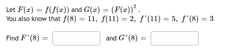 Let F(x) = f(f(x)) and G(x) = (F(x))² .
You also know that ƒ(8) = 11, ƒ(11) = 2, ƒ’(11) = 5, ƒ'(8) = 3
and G'(8) =
Find F'(8):
=