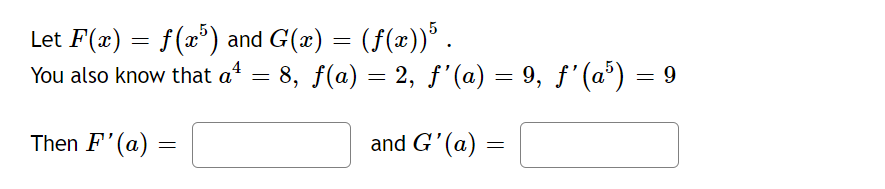 Let F(x) = f(x5) and G(x) = (ƒ(x))5 .
You also know that aª
Then F'(a):
=
=
= 8, f(a) = 2, ƒ'(a) = 9, ƒ' (a³) = 9
and G'(a)
=