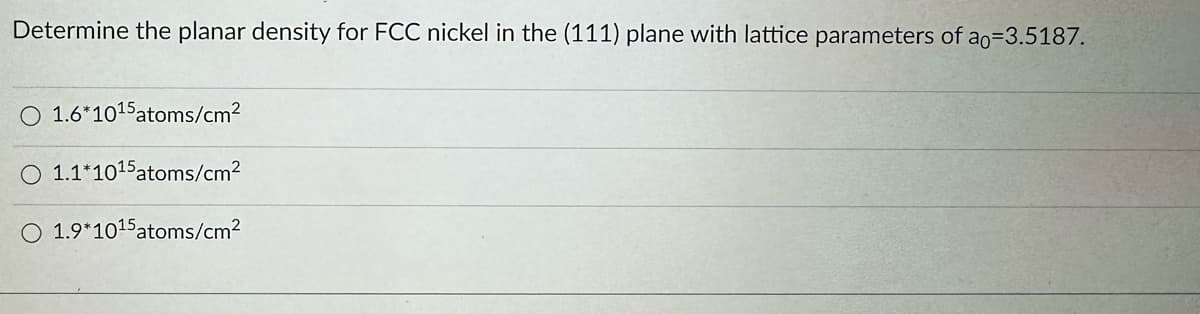 Determine the planar density for FCC nickel in the (111) plane with lattice parameters of ao=3.5187.
O 1.6*10¹5 atoms/cm²
1.1*1015 atoms/cm²
1.9*1015 atoms/cm²