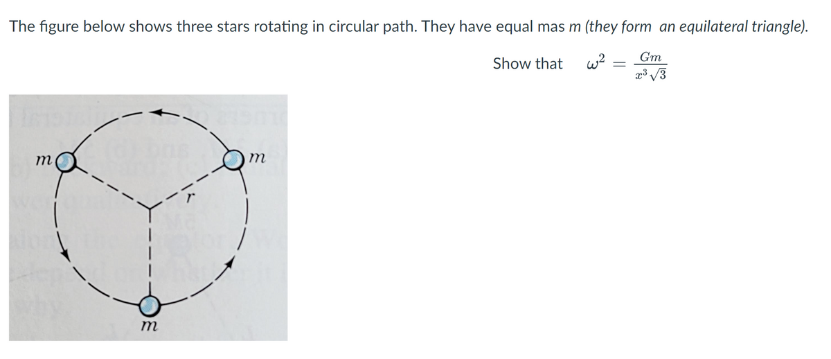 The figure below shows three stars rotating in circular path. They have equal mas m (they form an equilateral triangle).
Gm
Show that
w²
=
x³√3
m
m
Alor
m