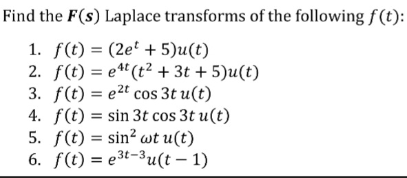 Find the F(s) Laplace transforms of the followingf(t):
1. f(t) = (2e' + 5)u(t)
2. f(t) = e4"(t2 + 3t + 5)u(t)
3. f(t) = e2t cos 3t u(t)
4. f(t) = sin 3t cos 3t u(t)
5. f(t) = sin? wt u(t)
6. f(t) = et-3u(t – 1)
