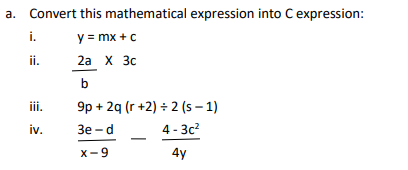 a.
Convert this mathematical expression into C expression:
i.
y = mx + c
ii.
2a X 3c
b
9p + 2q (r +2) ÷ 2 (s – 1)
Зе - d
i.
iv.
3e -
4 - 3c?
x-9
4y
