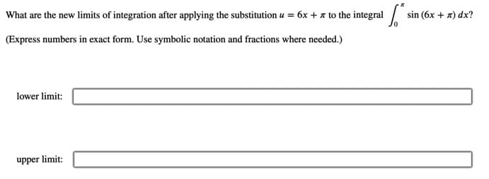 What are the new limits of integration after applying the substitution u = 6x + x to the integral / sin (6x + x) dx?
%3D
(Express numbers in exact form. Use symbolic notation and fractions where needed.)
lower limit:
upper limit:
