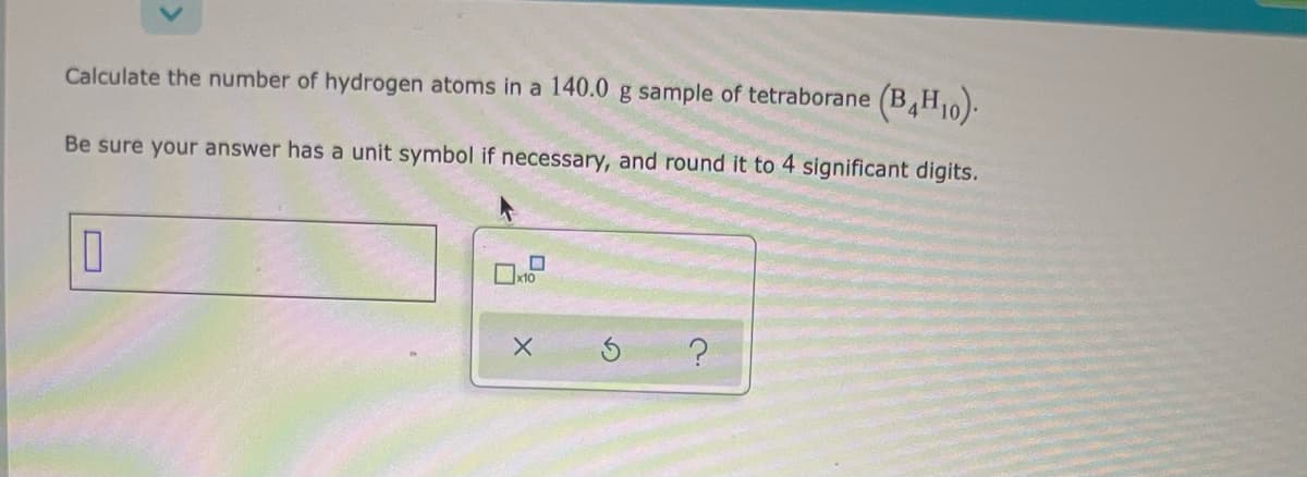 Calculate the number of hydrogen atoms in a 140.0 g sample of tetraborane (B,H0).
Be sure your answer has a unit symbol if necessary, and round it to 4 significant digits.
Oxto
